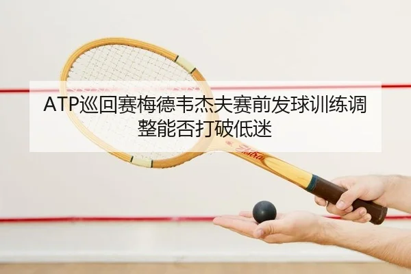 ATP巡回赛梅德韦杰夫赛前发球训练调整能否打破低迷